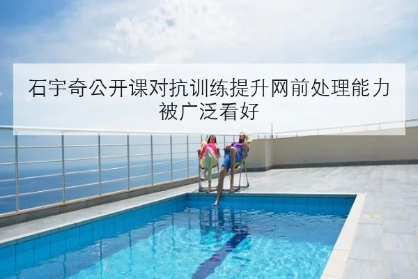 石宇奇公开课对抗训练提升网前处理能力被广泛看好