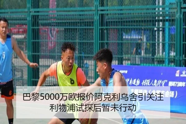 巴黎5000万欧报价阿克利乌舍引关注 利物浦试探后暂未行动