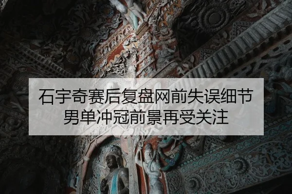 石宇奇赛后复盘网前失误细节 男单冲冠前景再受关注