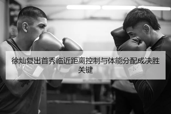 徐灿复出首秀临近距离控制与体能分配成决胜关键